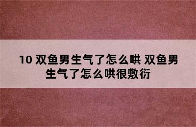 10 双鱼男生气了怎么哄 双鱼男生气了怎么哄很敷衍